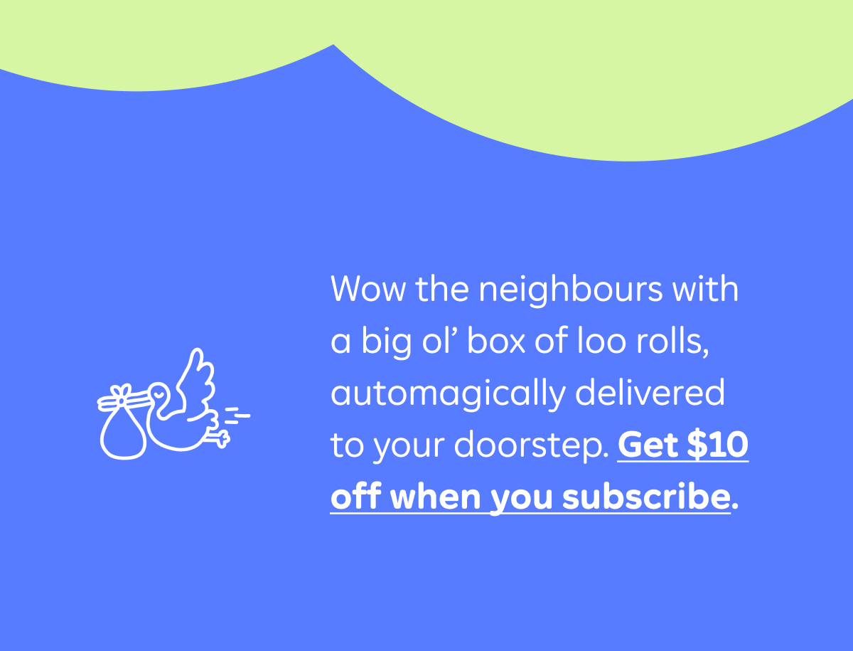 Wow the neighbours with a big ol' box of loo rolls, automagically delivered to your doorstep. Get $10 off when you subscribe.