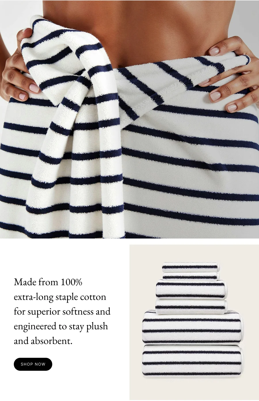 Made from 100%  extra-long staple cotton for superior softness and engineered to stay plush and absorbent.
