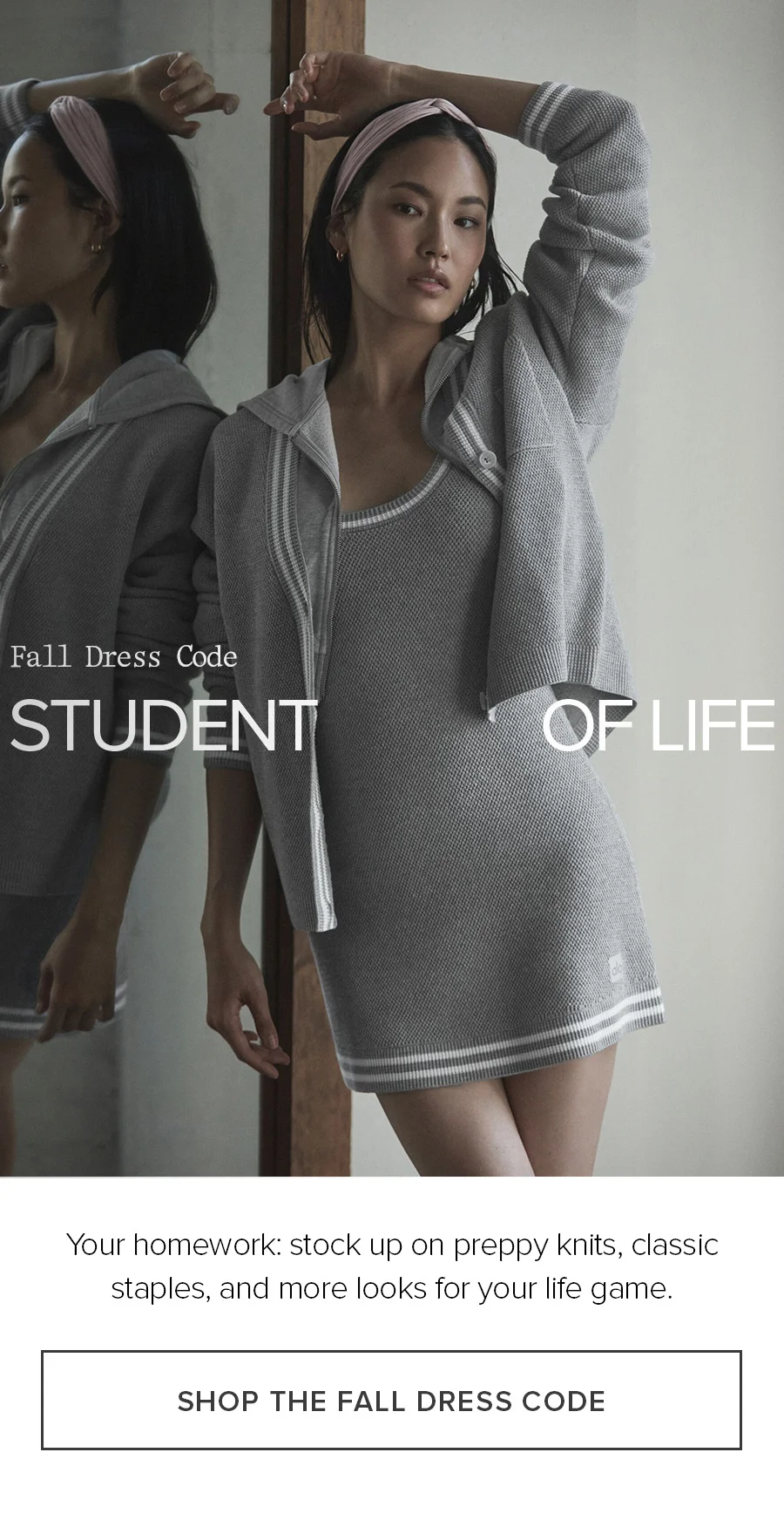 FALL DRESS CODE STUDENT OF LIFE YOUR HOMEWORK: STOCK UP ON PREPPY KNITS, CLASSIC STAPLES, AND MORE LOKOS OF RYOUR LIFE GAME. SHOP THE FALL DRESS CODE.