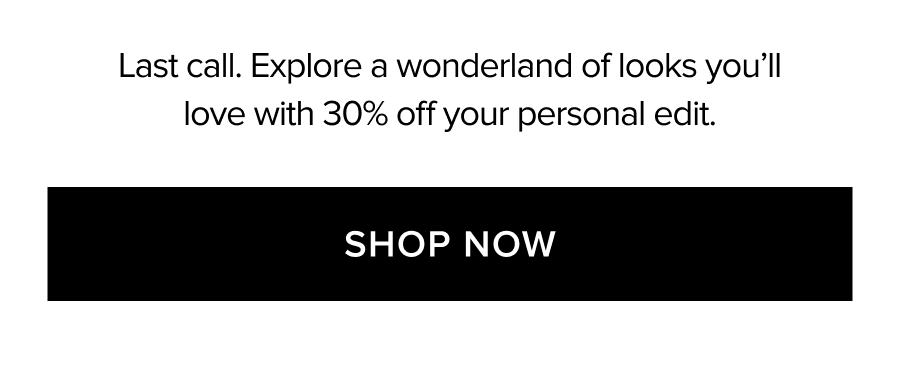 Last call. Explore a wonderland of looks you'll love with 30% off your personal edit. SHOP NOW