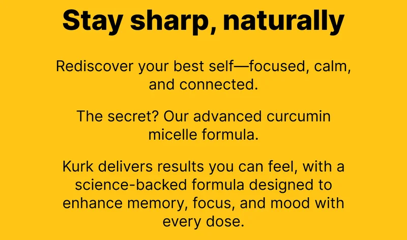 Stay sharp, naturally - Rediscover your best self—focused, calm, and connected. The secret? Our advanced curcumin micelle formula. Kurk delivers results you can feel, with a science-backed formula designed to enhance memory, focus, and mood with every dose.