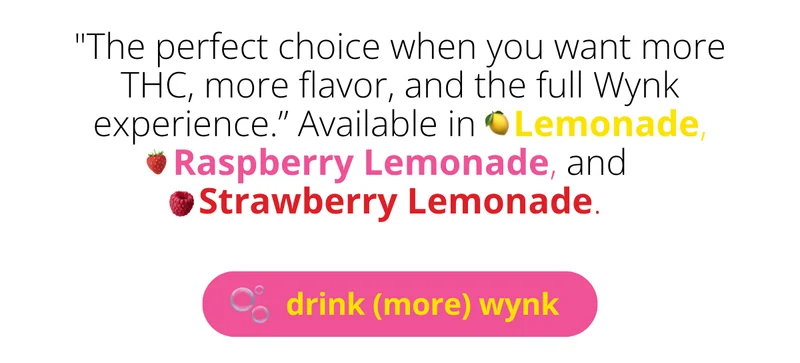 "the perfect choice when you want more THC, more flavor, and the full Wynk experience." Available in Lemonade, Strawberry Lemonade, and Raspberry Lemonade [drink (more) wynk]