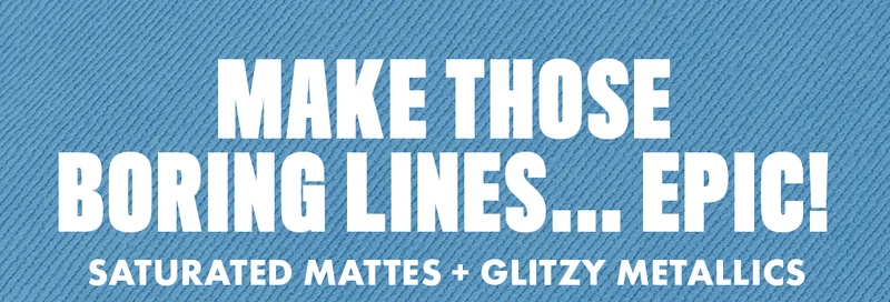 MAKE THOSE BORING LINES...EPIC! SATURATED MATTES + GLITZY METALLICS