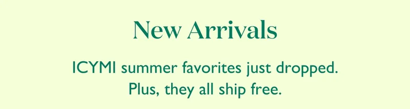 ICYMI summer favorites just dropped. Plus, they all ship free.