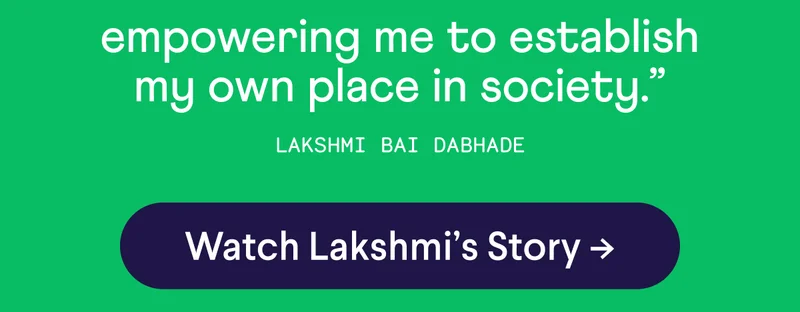second half of quote: "empowering me to establish my own place in society." –&nbsp;Lakshmi Bai Dabhade. CTA prompting to Watch Lakshmi's story with an arrow