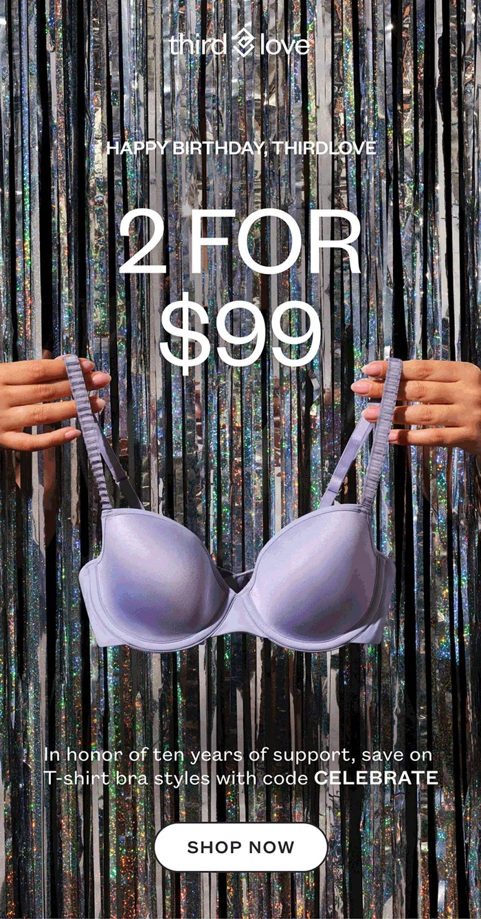 Happy Birthday, Thirdlove - 2 for $99 - In honor of ten years of support, save on T-shirt bra styles with code:discount code - Shop Now