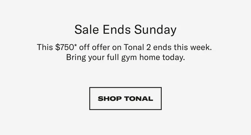 Sale Ends Sunday This $750* offer on Tonal 2 ends this week.  Bring your full gym home today. CTA: SHOP TONAL