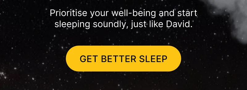 Prioritise your well-being and start sleeping soundly, just like David. [ GET BETTER SLEEP ]