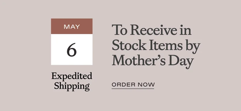 Order NOW or by May 6th with expedited shipping to receive in stock items by Mother's Day
