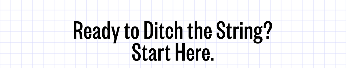 Ready to Ditch the String? Start Here.