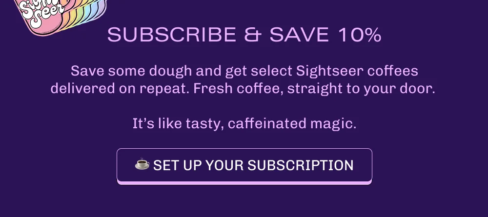 Subscribe and save 10%! Save some dough and get select Sightseer coffees delivered on repeat. Fresh coffee, straight to your door.  It’s like tasty, caffeinated magic. Set up your subscription.
