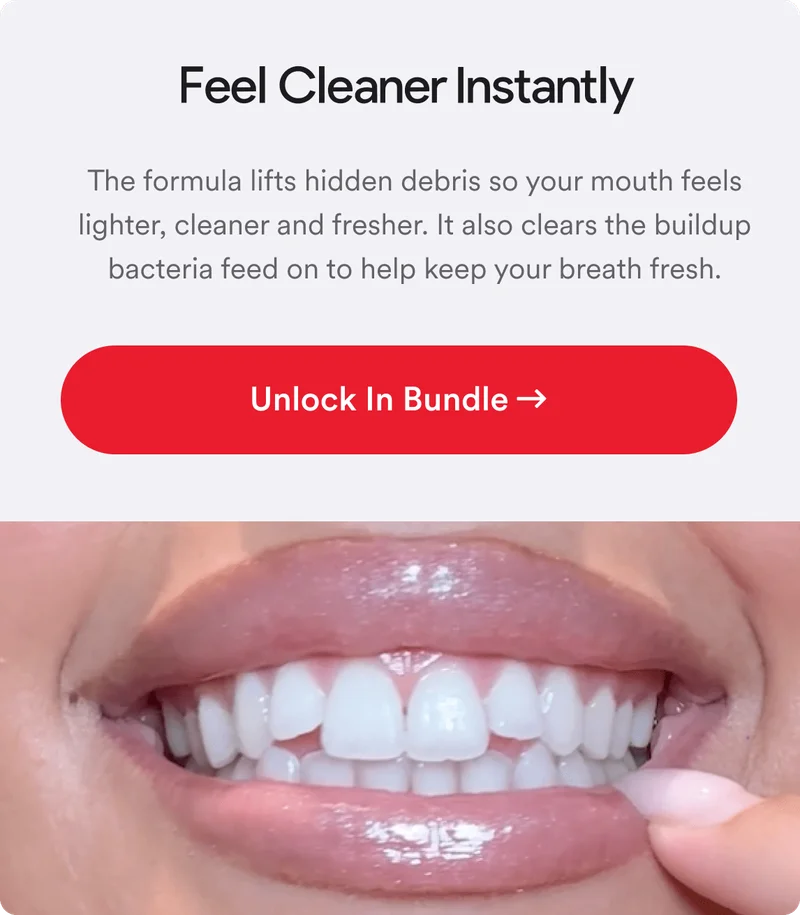 Feel Cleaner Instantly. The formula lifts hidden debris so your mouth feels lighter, cleaner and fresher. It also clears the buildup bacteria feed on to help keep your breath fresh.