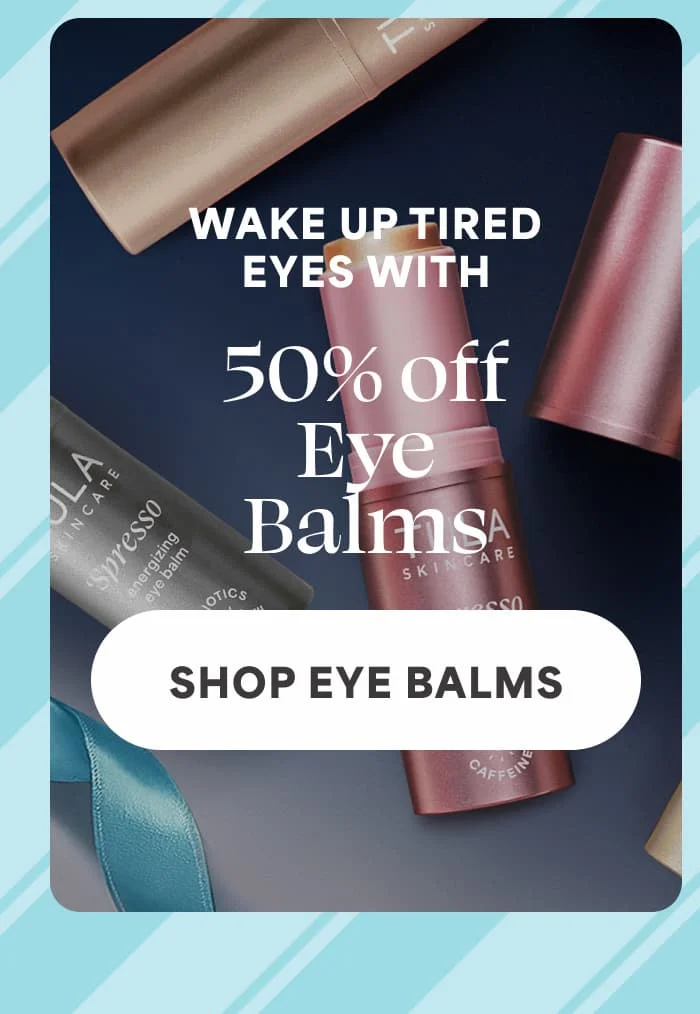 WAKE UP TIRED EYES WITH 50% OFF EYE BALMS -- SHOP EYE BALMS