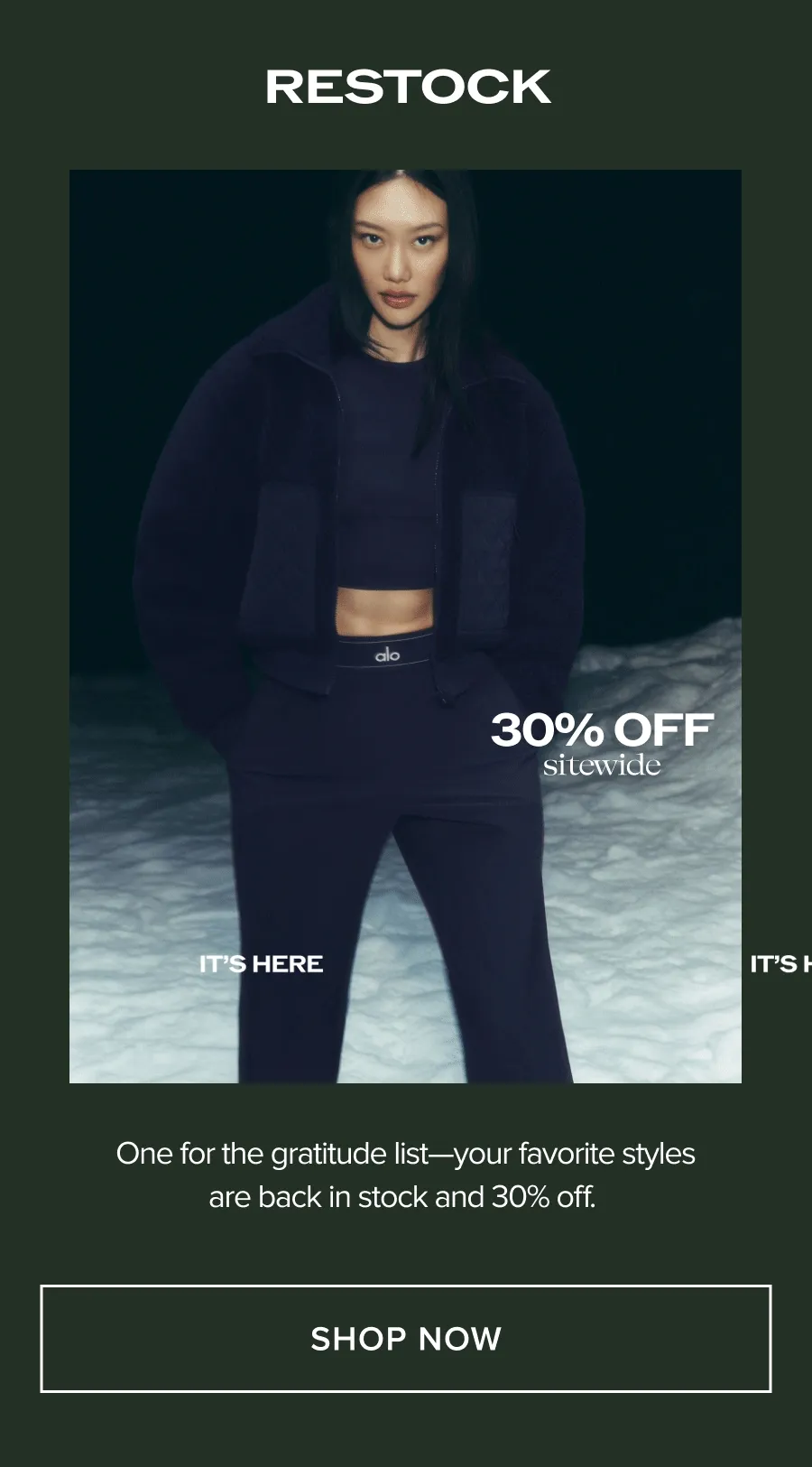 RESTOCK. 30% OFF SITEWIDE. IT'S HERE. ONE FOR THE GRATITUDE LIST - YOUR FAVORITE STYLES ARE BACK IN STOCK AND 30% OFF. SHOP NOW