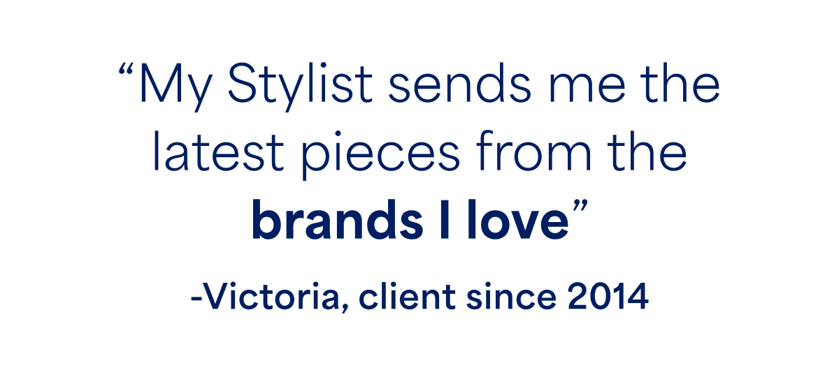 “My Stylist sends me the latest pieces from the brands I&nbsp;love” ‑Victoria,&nbsp;client&nbsp;since&nbsp;2014