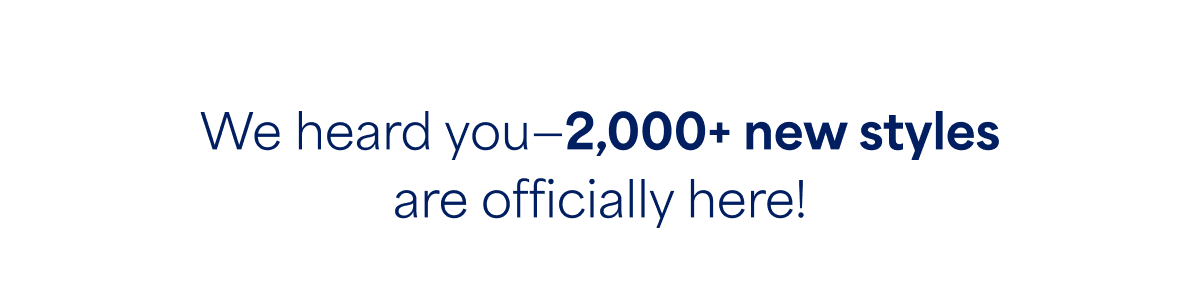 We heard you—2,000+ new styles are officially&nbsp;here!