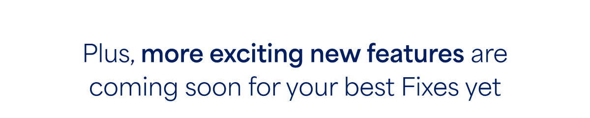 Plus, more exciting new features are coming soon for your best Fixes&nbsp;yet
