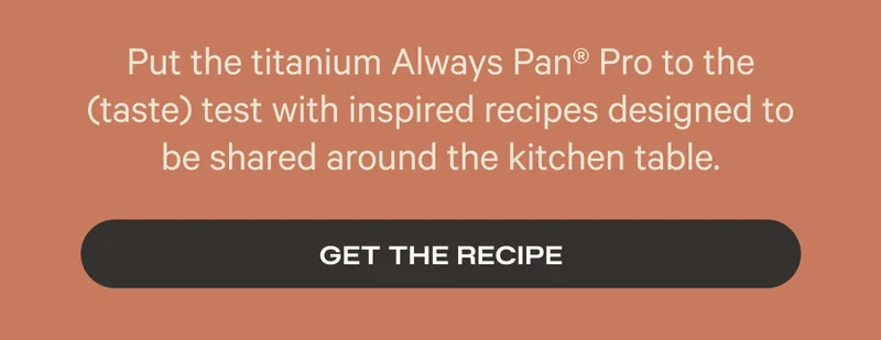Put the titanium Always Pan Pro to the taste test with inspired recipes designed to be shared around the table. Get the Recipe