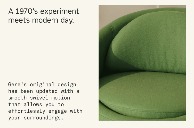 Gere’s original design has been updated with a smooth swivel motion that allows you to effortlessly engage with your surroundings.
