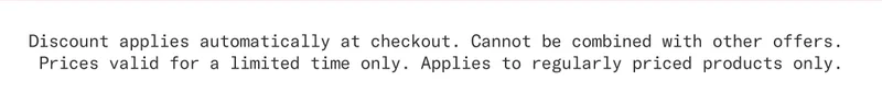 Discount applies automatically at checkout. Cannot be combined with other offers.  Prices valid for a limited time only. Applies to regularly priced products only.