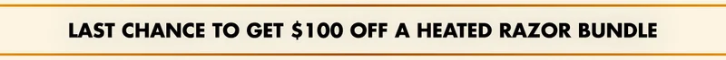 LAST CHANCE TO GET $100 OFF A HEATED RAZOR BUNDLE