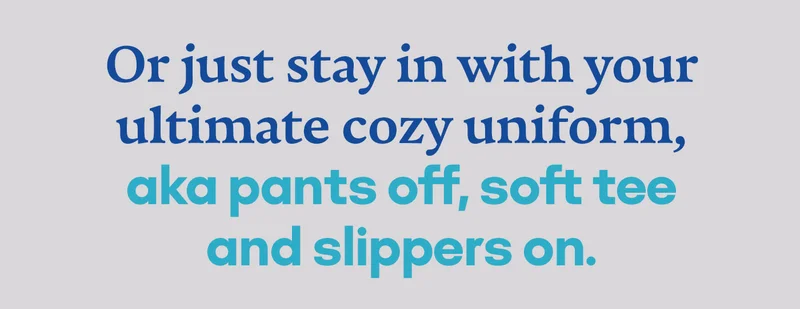 Or just stay in with your ultimate cozy uniform, aka pants off, soft tee and slippers on.