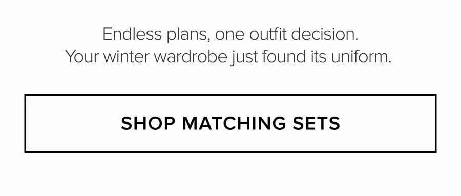 Endless plans, one outfit decision. Your winter wardrobe just found its uniform. SHOP MATCHING SETS