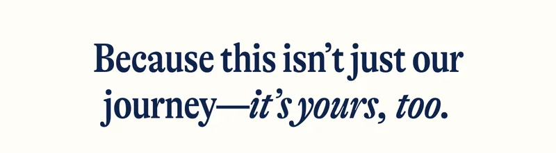 Because this isn’t just our journey—it’s yours, too.