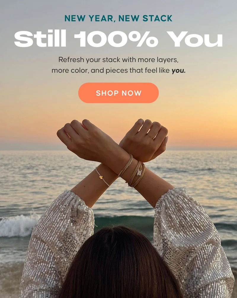 NEW YEAR, NEW STACK. Still 100% You. Refresh your stack with more layers, more color, and pieces that feel like you. SHOP NOW