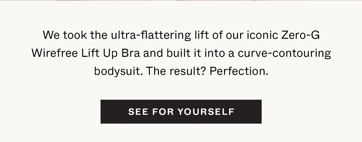 We took the ultra-flattering lift of our iconic Zero-G Wirefree Lift Up Bra and built it into a curve-contouring bodysuit. The result? Perfection.