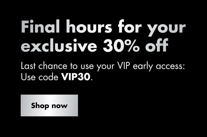 Final hours for your exclusive 30% off. Last chance to use your VIP early access: Use code discount code. Shop now