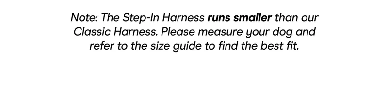 Note: The Step-In Harness runs smaller than our Classic Harness. Please measure your dog and refer to the size guide to find the best fit.