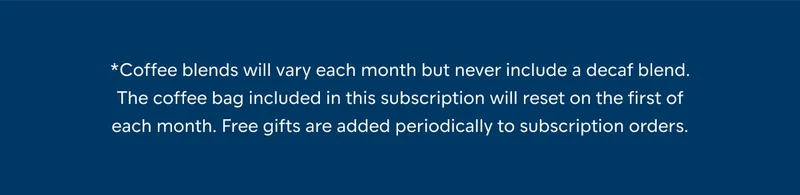 *Coffee blends will vary each month but never include a decaf blend. The coffee bag included in this subscription will reset on the first of each month. Free gifts are added periodically to subscription orders.