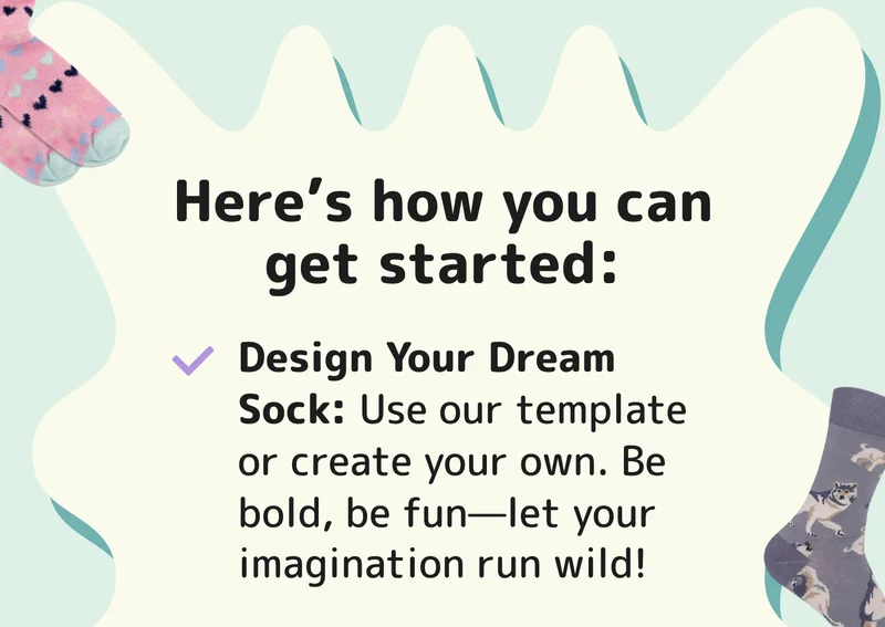 Here’s how you can get started: 1️⃣ Design Your Dream Sock: Use our template or create your own. Be bold, be fun—let your imagination run wild!