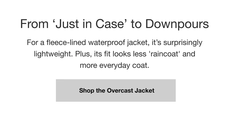 From 'Just in Case' to Downpours. For a fleece-lined waterproof jacket, it's surprisingly lightweight. Plus, its fit looks less 'raincoat' and more everyday coat. Shop the Overcast Jacket.
