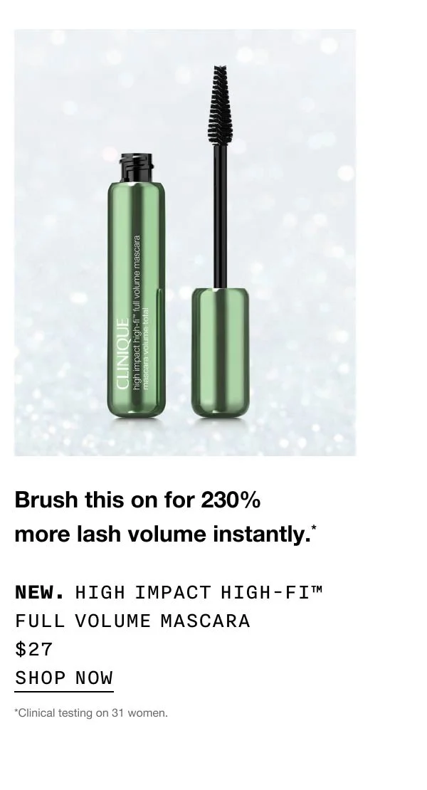 Brush this on for 230% more lash volume instantly.* New. High Impact High-Fi™ Full Volume Mascara $27 SHOP NOW *Clinical testing on 31 women.