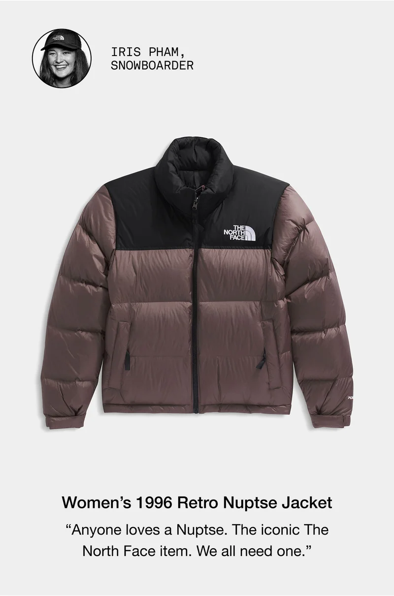 IRIS PHAM, SNOWBOARDER. Women’s 1996 Retro Nuptse Jacket. "Anyone loves a Nuptse. The iconic The North Face item. We all need one."