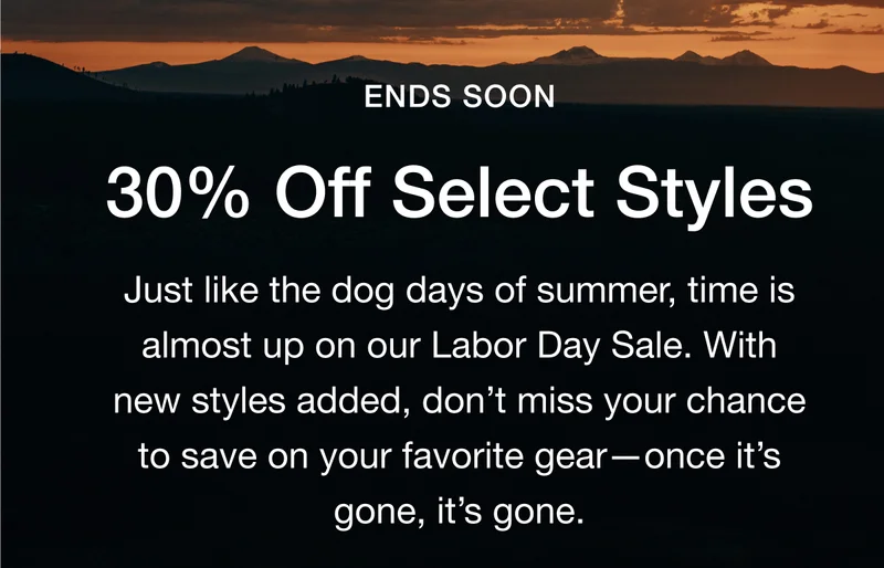ENDS SOON 30% Off Select Styles. Just like the dog days of summer, time is almost up on our Labor Day Sale. With new styles added, don't miss your chance to save on your favorite gear — once it'sgone, it's gone.