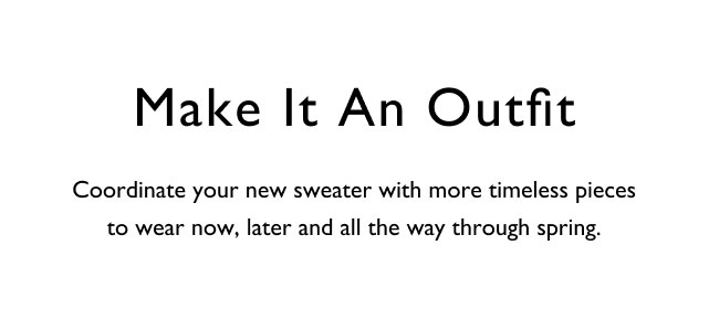 Make it an outfit                                            Coordinate your new sweater with more timeless pieces to wear now, later and all the way through spring.