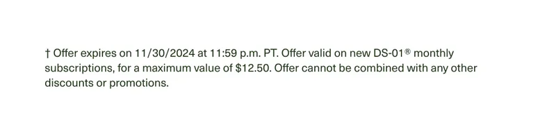 † Offer expires on 11/30/2024 at 11:59 p.m. PT. Offer valid on new DS-01® monthly subscriptions, for a maximum value of $12.50. Offer cannot be combined with any other discounts or promotions.