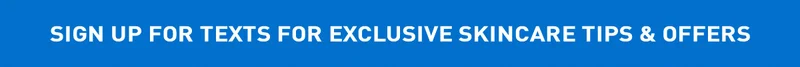 SIGN UP FOR TEXTS FOR EXCLUSIVE SKINCARE TIPS & OFFERS