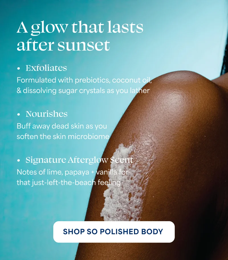 A glow that lasts after sunset  → Exfoliates Formulated with prebiotics, coconut oil, & dissolving sugar crystals as you lather  → Nourishes Buff away dead skin as you soften the skin microbiome  → Signature Afterglow Scent Notes of lime, papaya + vanilla for that just-left-the-beach feeling  -- SHOP SO POLISHED BODY