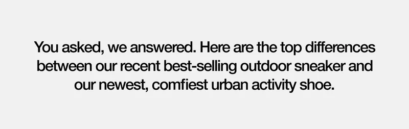 You asked, we answered. Here are the top differences between our recent best-selling outdoor sneaker and our newest, comfiest urban activity shoe.