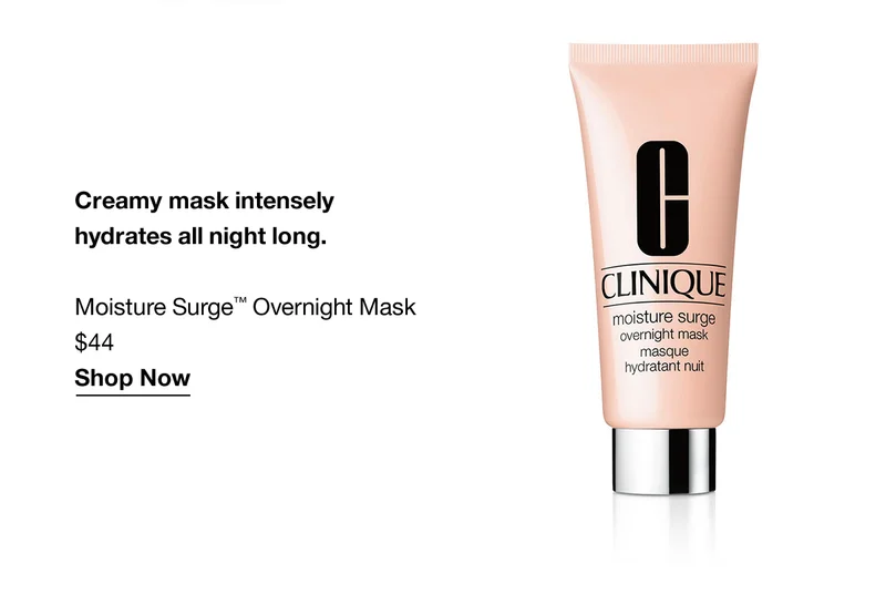 Creamy mask intensely hydrates all night long. Moisture Surge™ Overnight Mask $44 Shop Now