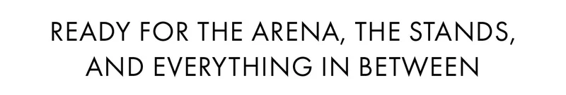 Ready for the arena, the stands, and everything in between
