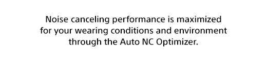 Noise canceling performance is maximized for your wearing conditions and environment through the Auto NC Optimizer.