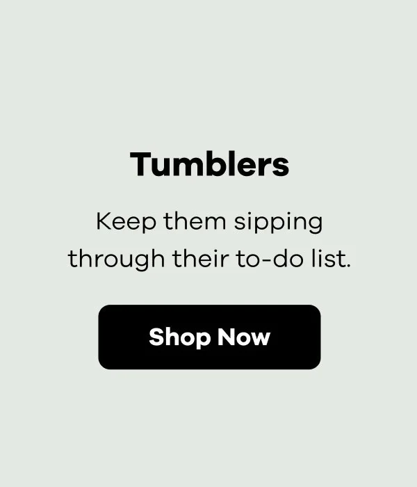 Tumblers Keep them sipping through their to-do list.  | Shop Now