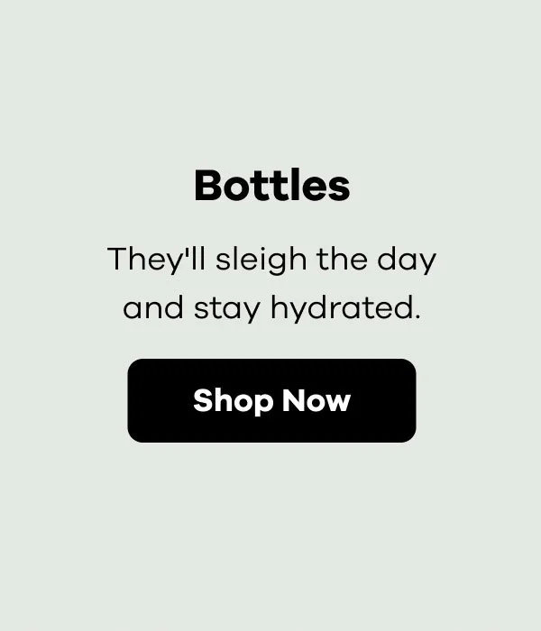 Bottles. They'll sleigh the day and stay hydrated | Shop Now