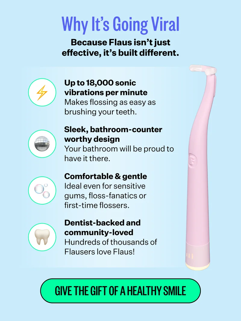 Why It's Going Viral Because Flaus isn't just effective, it's built different. Up to 18,000 sonic vibrations per minute - Makes flossing as easy as brushing your teeth. | Sleek, bathroom-counter worthy design - Your bathroom will be proud to have it there. | Comfortable & gentle - Ideal even for sensitive gums, floss-fanatics or first-time flossers. | Dentist-backed and community-loved - Hundreds of thousands of Flausers love Flaus! | Give The Gift of a Healthy Smile