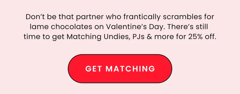 25% Off Matching Prints & Colors. Don't be that partner who frantically scrables for lame chocolates on Valentine's Day. There's still time to get Matching Undies, PJs & more for 25% off. Get Matching.